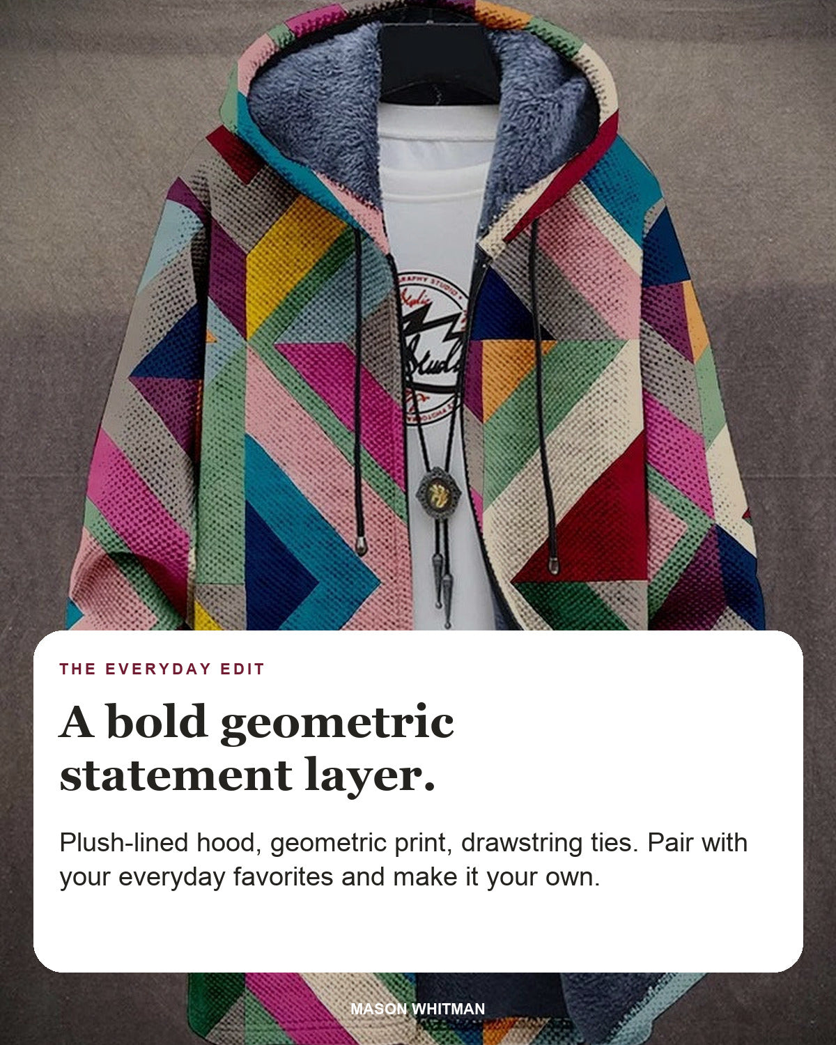 Aria editorial styling card: Plush-lined hood, Geometric print, Drawstring ties.