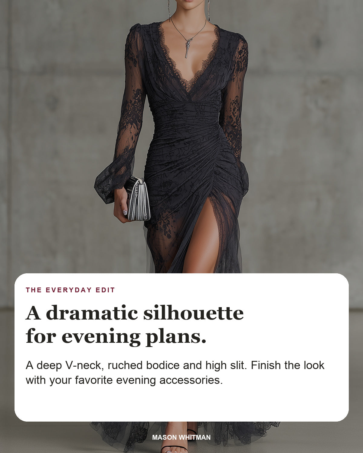 Quintina styling card: A deep V-neck, ruched bodice and high slit. Finish the look with your favorite evening accessories.